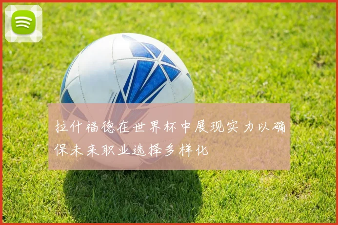 拉什福德在世界杯中展现实力以确保未来职业选择多样化