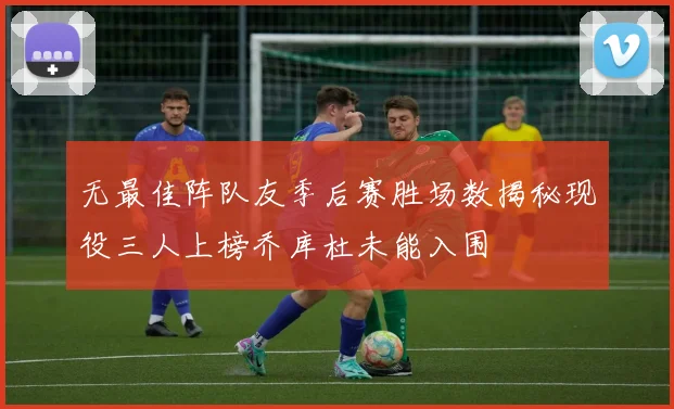 无最佳阵队友季后赛胜场数揭秘现役三人上榜乔库杜未能入围