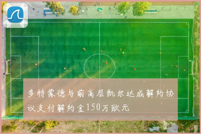 多特蒙德与前高层凯尔达成解约协议支付解约金150万欧元
