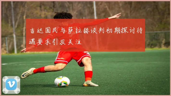 吉达国民与萨拉赫谈判初期探讨待遇要求引发关注