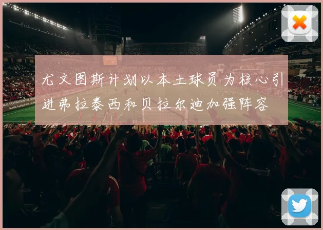 尤文图斯计划以本土球员为核心引进弗拉泰西和贝拉尔迪加强阵容
