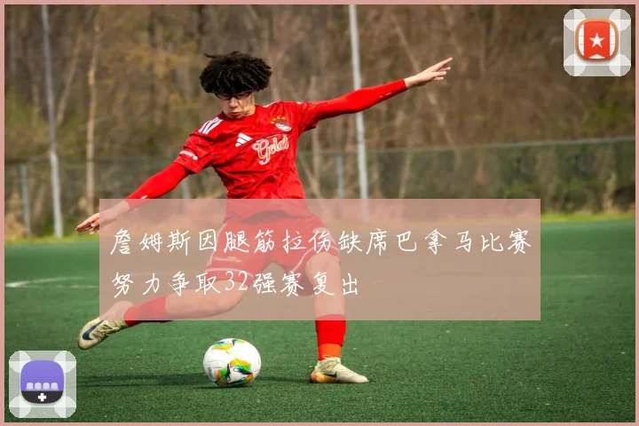 詹姆斯因腿筋拉伤缺席巴拿马比赛努力争取32强赛复出