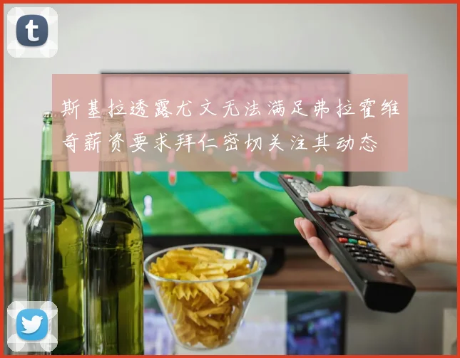 斯基拉透露尤文无法满足弗拉霍维奇薪资要求拜仁密切关注其动态