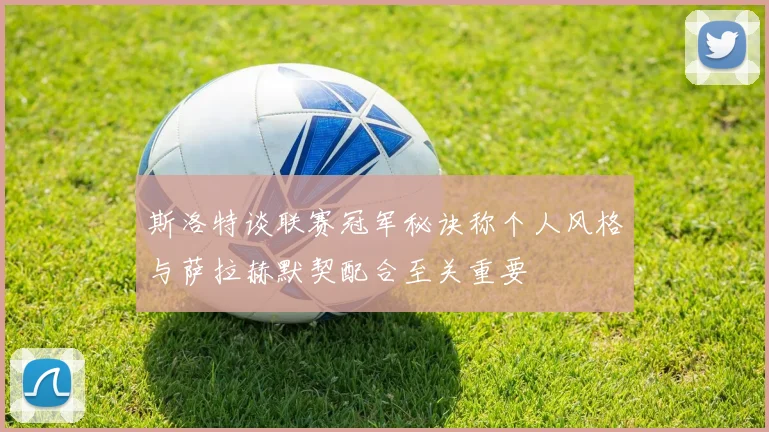 斯洛特谈联赛冠军秘诀称个人风格与萨拉赫默契配合至关重要
