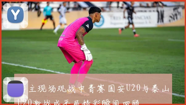 博主现场观战中青赛国安U20与泰山U20激战成平局精彩瞬间回顾