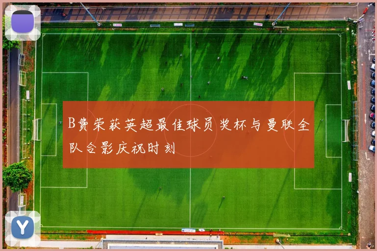 B费荣获英超最佳球员奖杯与曼联全队合影庆祝时刻