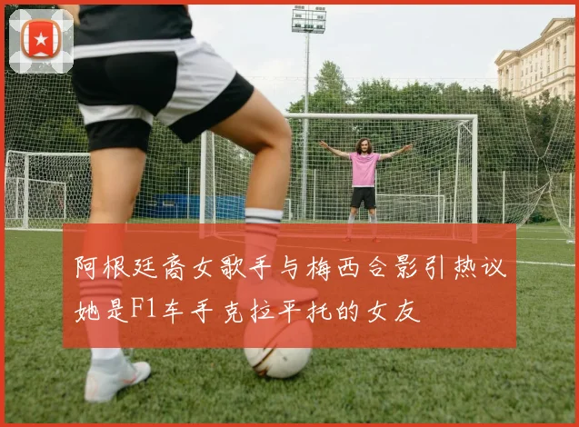 阿根廷裔女歌手与梅西合影引热议她是F1车手克拉平托的女友