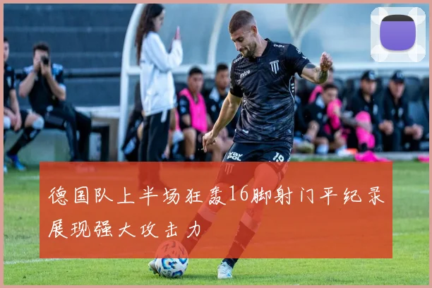 德国队上半场狂轰16脚射门平纪录展现强大攻击力