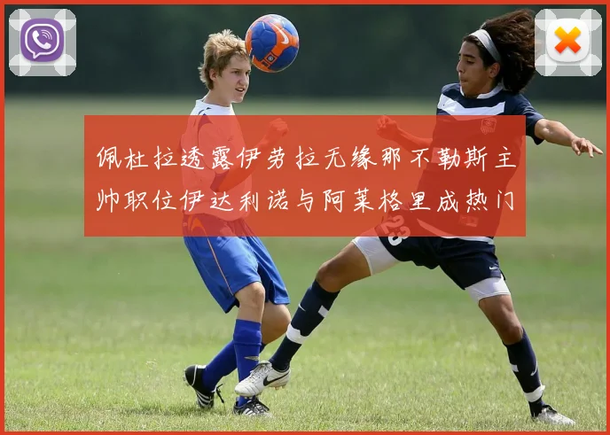 佩杜拉透露伊劳拉无缘那不勒斯主帅职位伊达利诺与阿莱格里成热门候选人