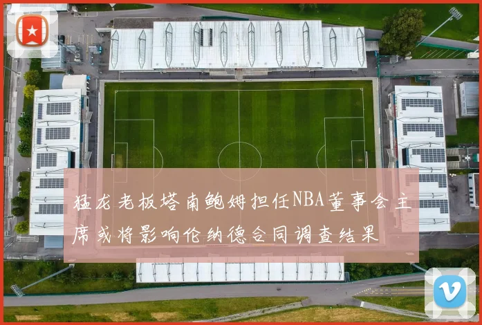 猛龙老板塔南鲍姆担任NBA董事会主席或将影响伦纳德合同调查结果