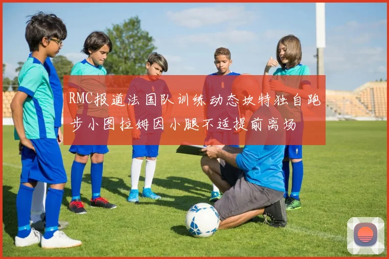 RMC报道法国队训练动态坎特独自跑步小图拉姆因小腿不适提前离场