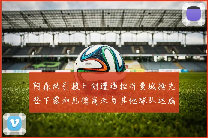 阿森纳引援计划遭遇挫折曼城抢先签下蒙加厄德高未与其他球队达成协议