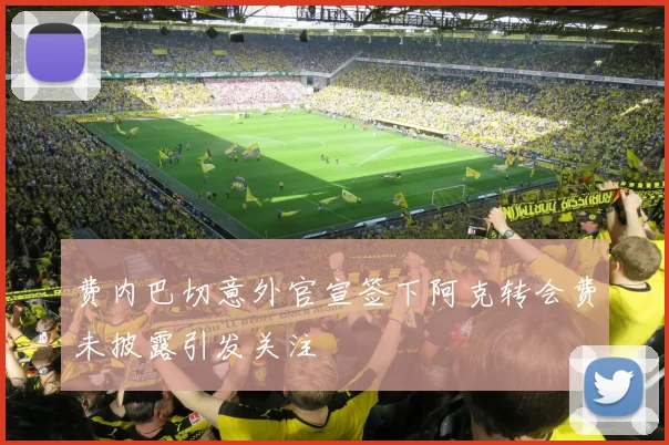 费内巴切意外官宣签下阿克转会费未披露引发关注
