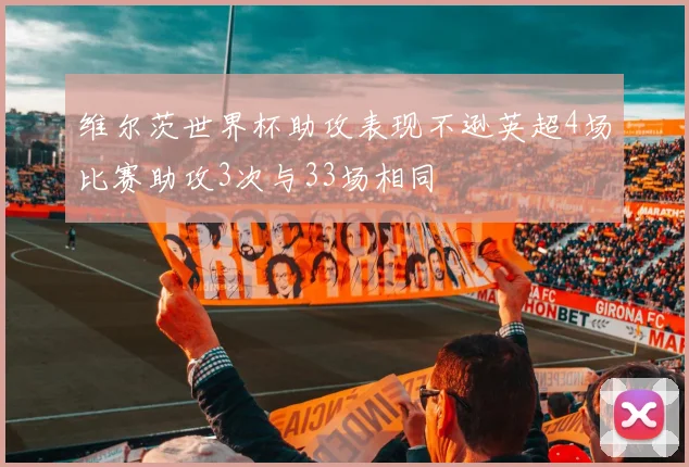 维尔茨世界杯助攻表现不逊英超4场比赛助攻3次与33场相同