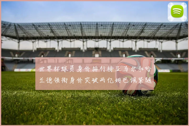 世界杯球员身价排行榜亚马尔和哈兰德领衔身价突破两亿姆巴佩紧随其后
