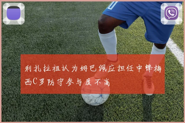 利扎拉祖认为姆巴佩应担任中锋梅西C罗防守参与度不高