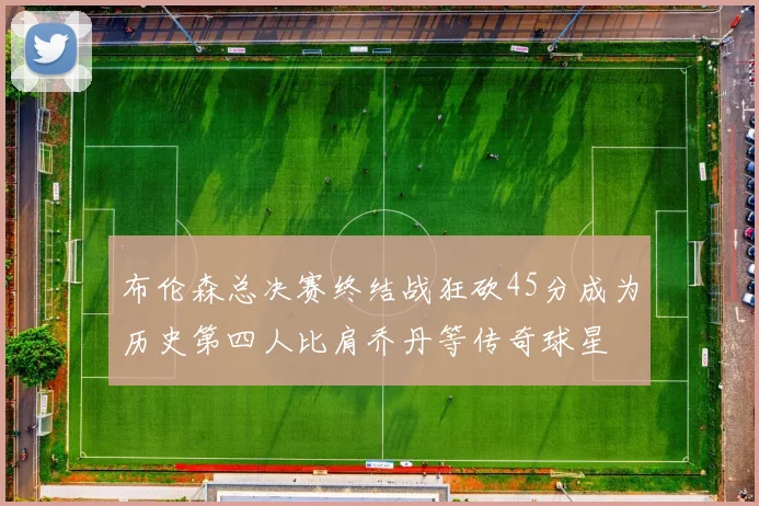 布伦森总决赛终结战狂砍45分成为历史第四人比肩乔丹等传奇球星