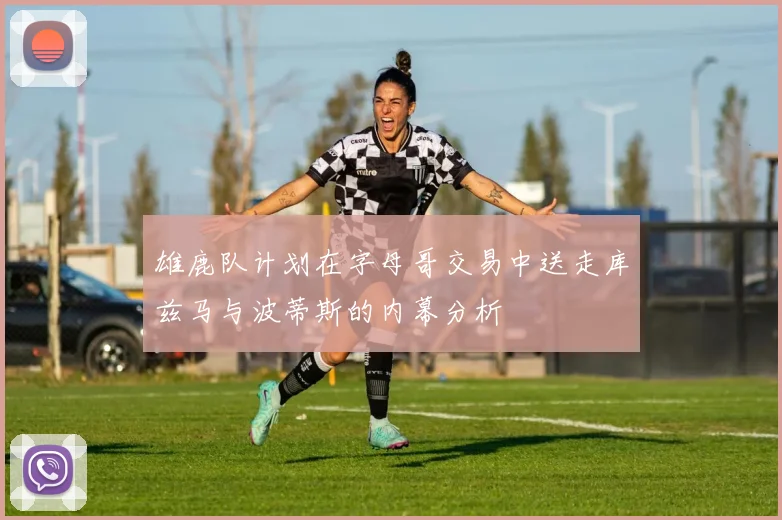雄鹿队计划在字母哥交易中送走库兹马与波蒂斯的内幕分析