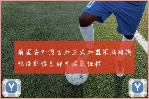 前国安外援古加正式加盟塞浦路斯帕福斯俱乐部开启新征程