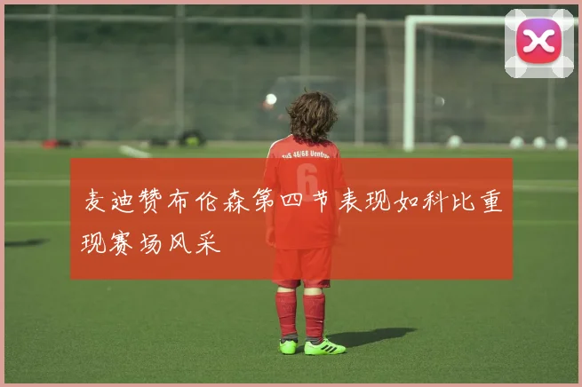 麦迪赞布伦森第四节表现如科比重现赛场风采