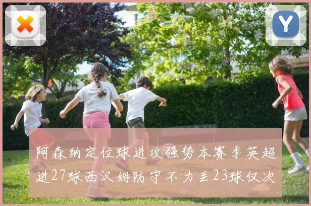 阿森纳定位球进攻强势本赛季英超进27球西汉姆防守不力丢23球仅次于伯恩茅斯