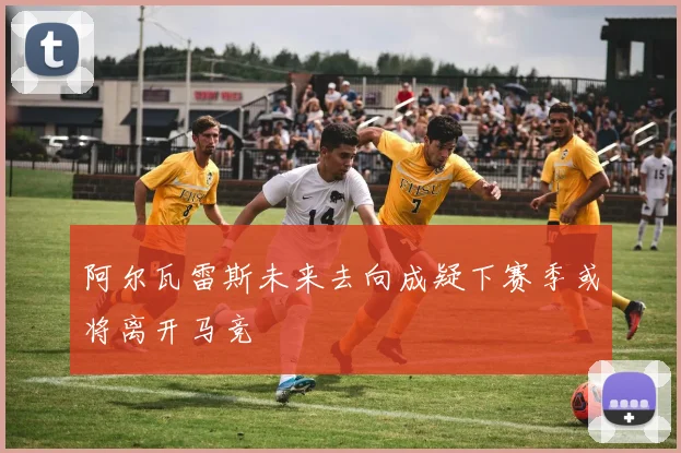 阿尔瓦雷斯未来去向成疑下赛季或将离开马竞