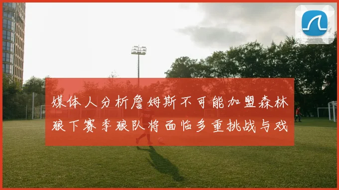 媒体人分析詹姆斯不可能加盟森林狼下赛季狼队将面临多重挑战与戏剧性事件