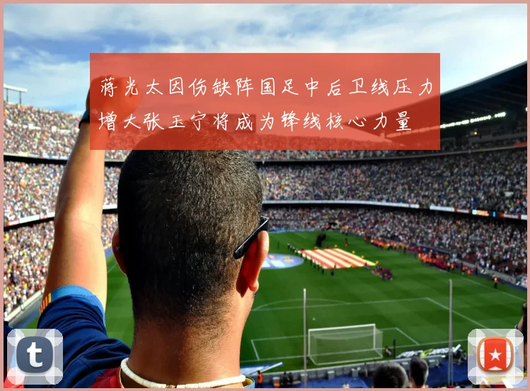 蒋光太因伤缺阵国足中后卫线压力增大张玉宁将成为锋线核心力量