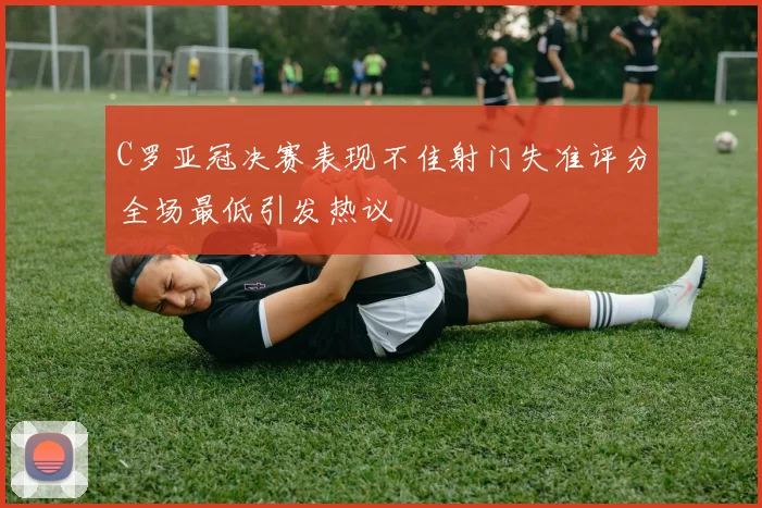 C罗亚冠决赛表现不佳射门失准评分全场最低引发热议